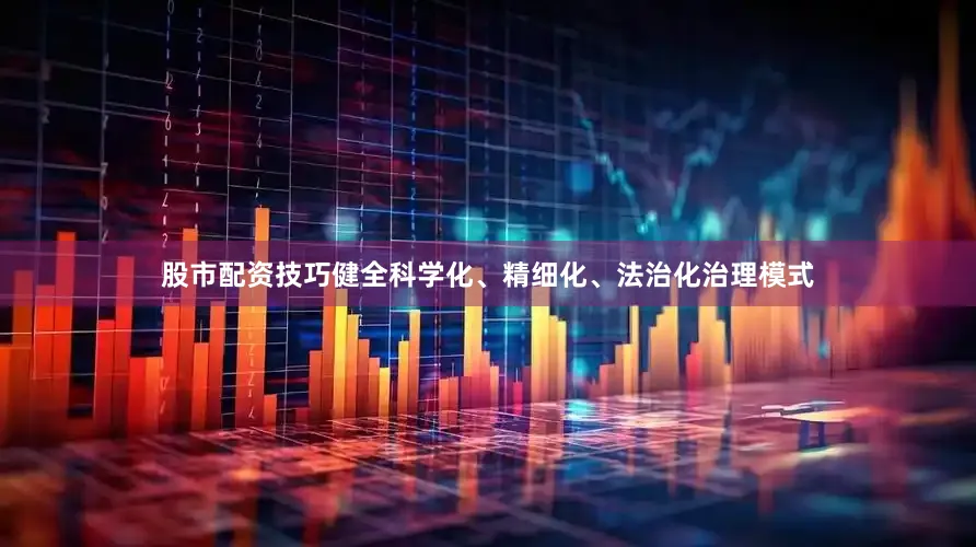 股市配资技巧健全科学化、精细化、法治化治理模式