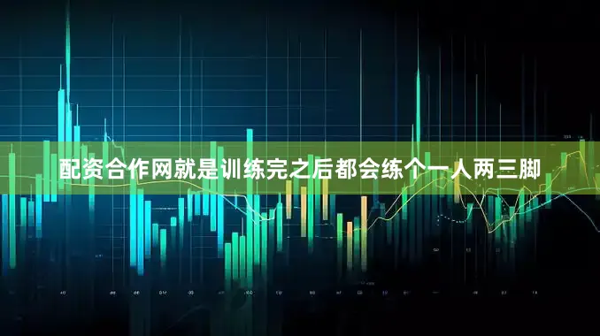 配资合作网就是训练完之后都会练个一人两三脚