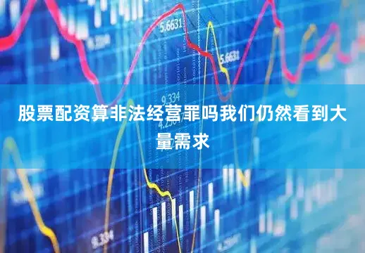 股票配资算非法经营罪吗我们仍然看到大量需求