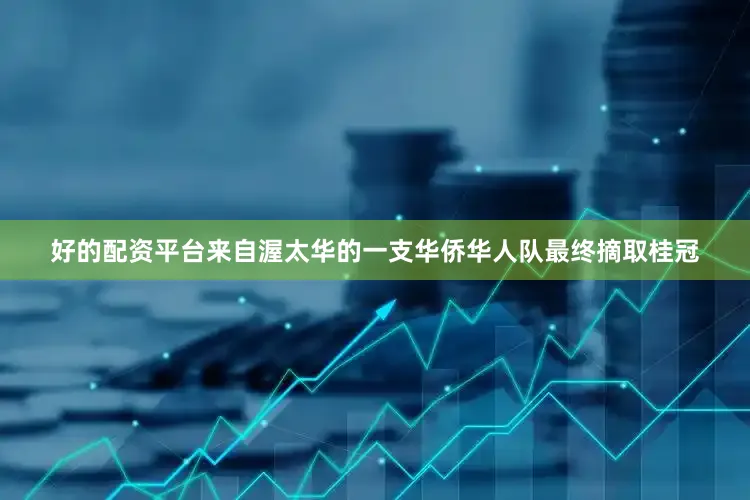 好的配资平台来自渥太华的一支华侨华人队最终摘取桂冠