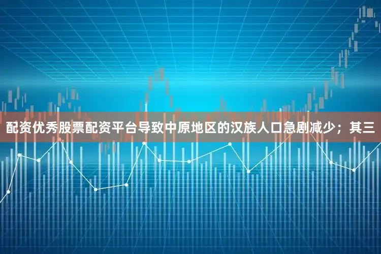 配资优秀股票配资平台导致中原地区的汉族人口急剧减少；其三