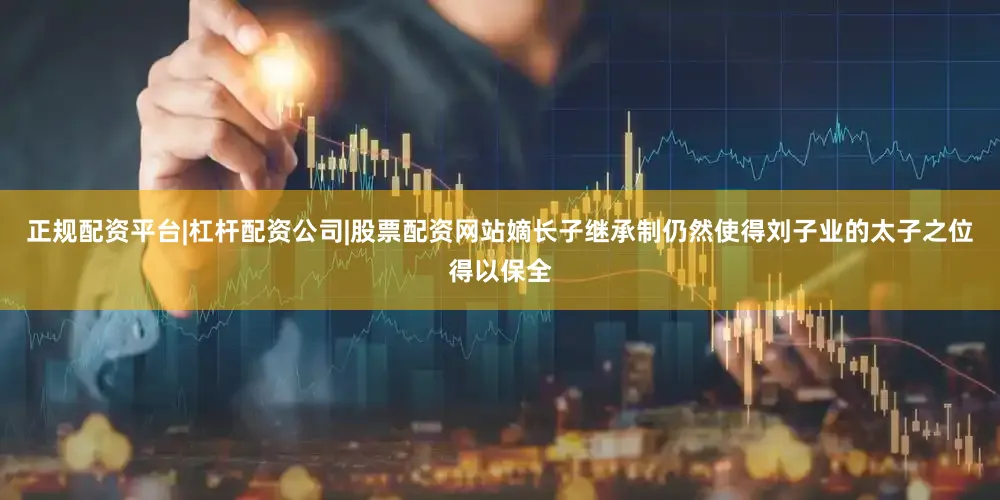 正规配资平台|杠杆配资公司|股票配资网站嫡长子继承制仍然使得刘子业的太子之位得以保全