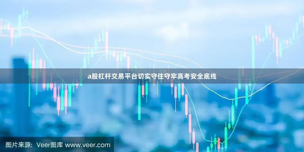a股杠杆交易平台切实守住守牢高考安全底线