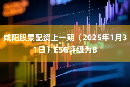 咸阳股票配资上一期（2025年1月31日）ESG评级为B