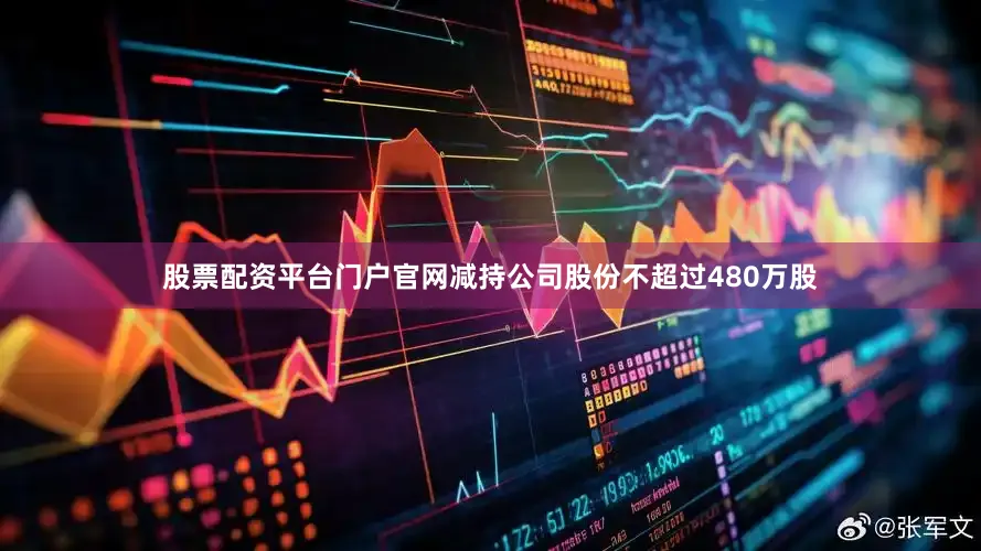 股票配资平台门户官网减持公司股份不超过480万股