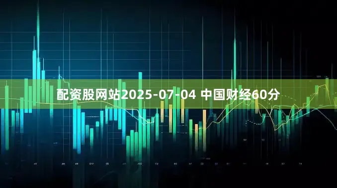 配资股网站2025-07-04 中国财经60分