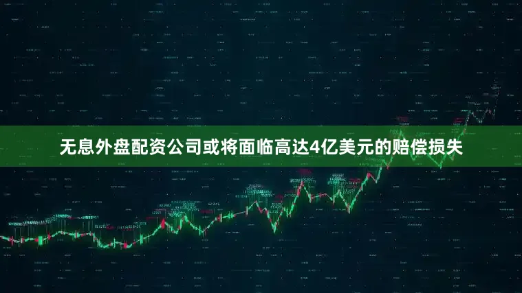 无息外盘配资公司或将面临高达4亿美元的赔偿损失