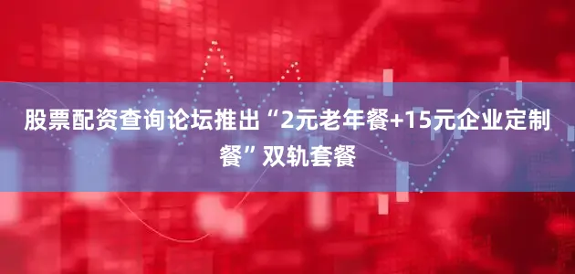股票配资查询论坛推出“2元老年餐+15元企业定制餐”双轨套餐