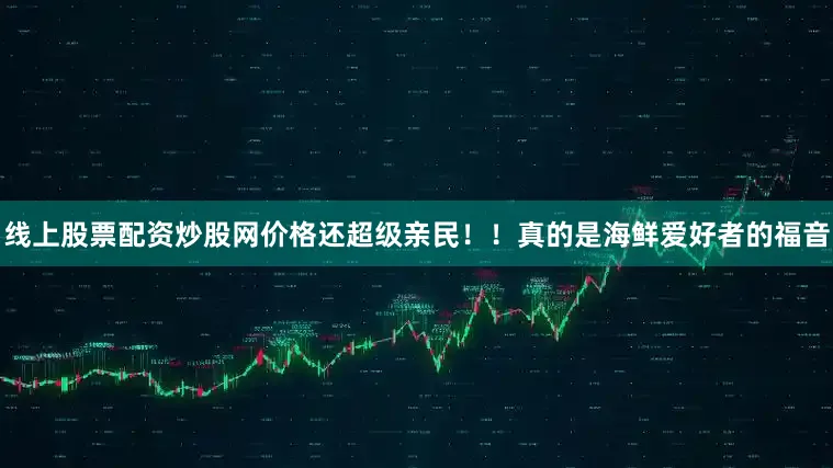 线上股票配资炒股网价格还超级亲民！！真的是海鲜爱好者的福音