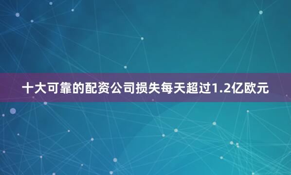 十大可靠的配资公司损失每天超过1.2亿欧元