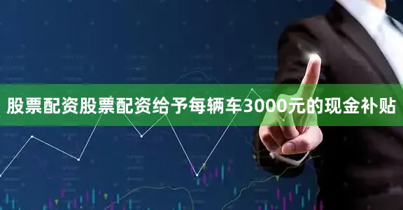 股票配资股票配资给予每辆车3000元的现金补贴