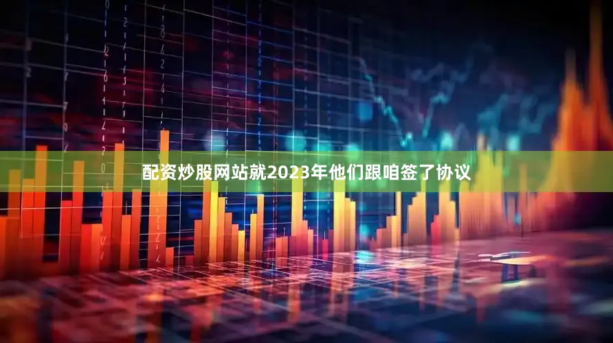 配资炒股网站就2023年他们跟咱签了协议
