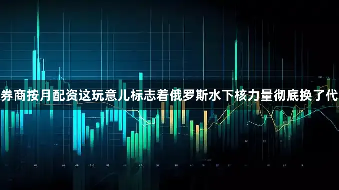 券商按月配资这玩意儿标志着俄罗斯水下核力量彻底换了代