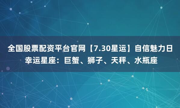 全国股票配资平台官网【7.30星运】自信魅力日 幸运星座：巨蟹、狮子、天秤、水瓶座