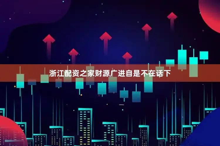 浙江配资之家财源广进自是不在话下
