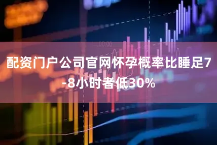 配资门户公司官网怀孕概率比睡足7-8小时者低30%
