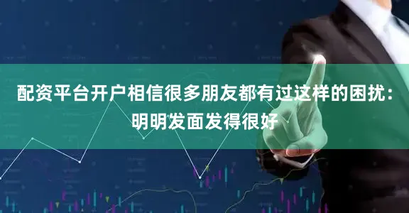 配资平台开户相信很多朋友都有过这样的困扰：明明发面发得很好