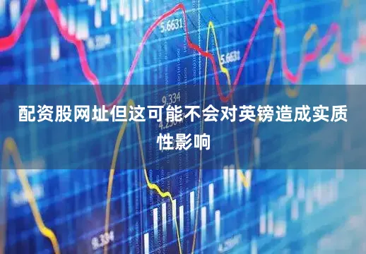 配资股网址但这可能不会对英镑造成实质性影响