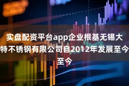 实盘配资平台app企业根基无锡大特不锈钢有限公司自2012年发展至今