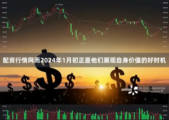 配资行情网而2024年1月初正是他们展现自身价值的好时机