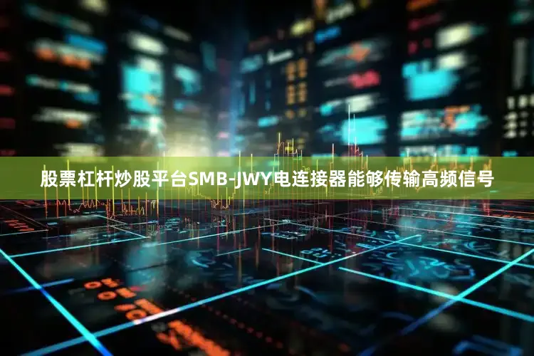 股票杠杆炒股平台SMB-JWY电连接器能够传输高频信号